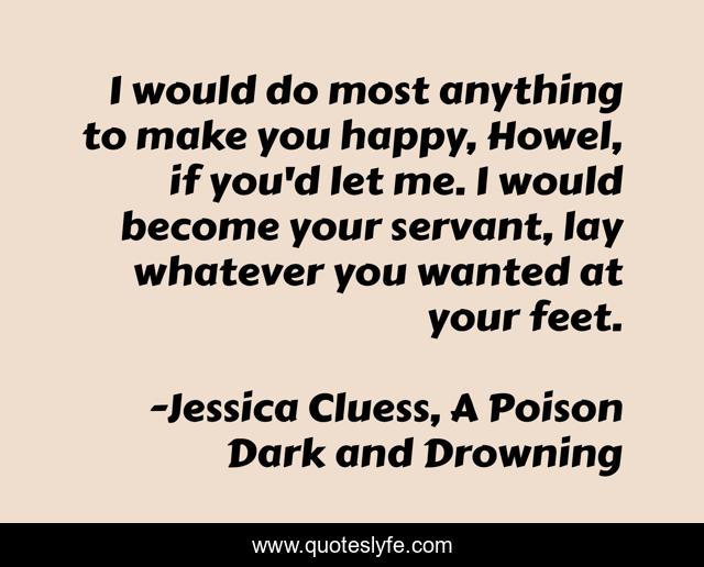 I would do most anything to make you happy, Howel, if you'd let me. I would become your servant, lay whatever you wanted at your feet.
