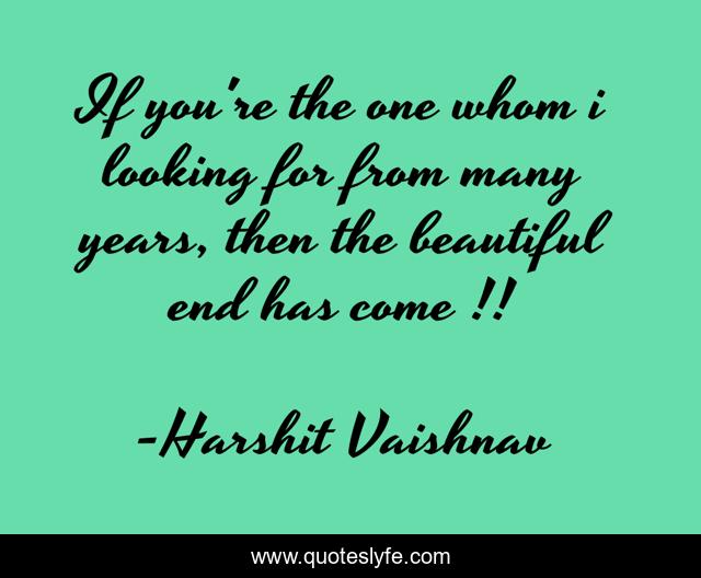 If you're the one whom i looking for from many years, then the beautiful end has come !!