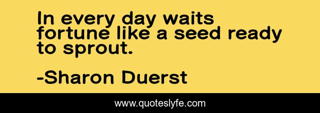 In every day waits fortune like a seed ready to sprout.
