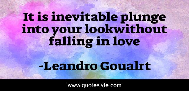 It is inevitable plunge into your lookwithout falling in love