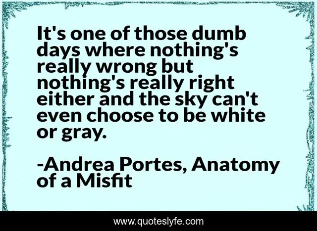 It's one of those dumb days where nothing's really wrong but nothing's really right either and the sky can't even choose to be white or gray.