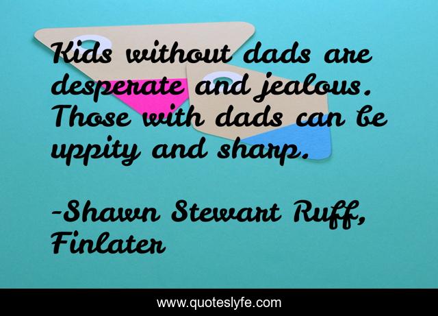 Kids without dads are desperate and jealous. Those with dads can be uppity and sharp.