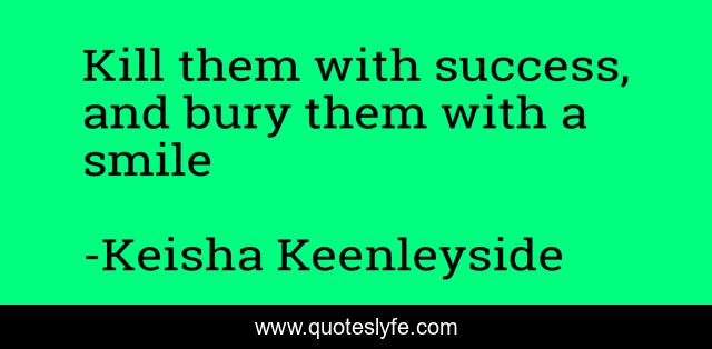Kill them with success, and bury them with a smile