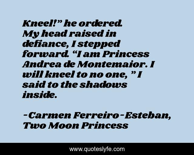 Kneel!” he ordered.	My head raised in defiance, I stepped forward. “I am Princess Andrea de Montemaior. I will kneel to no one, ” I said to the shadows inside.