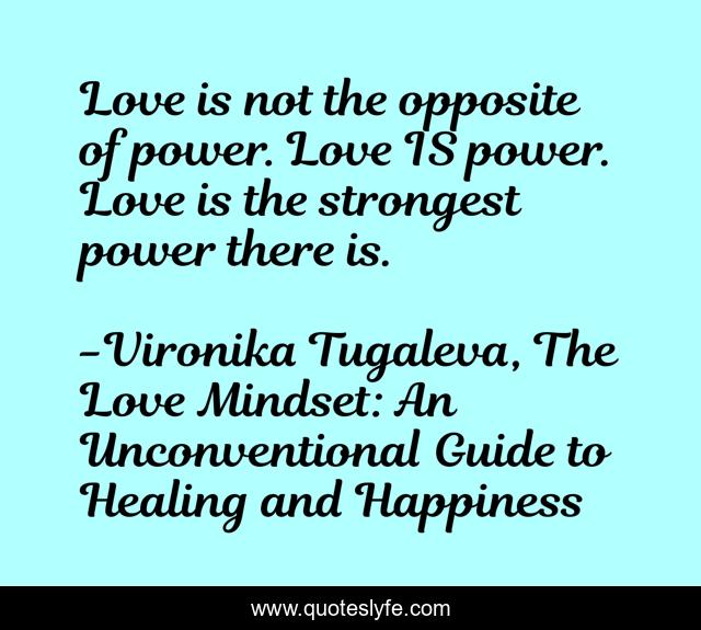 Love is not the opposite of power. Love IS power. Love is the strongest power there is.