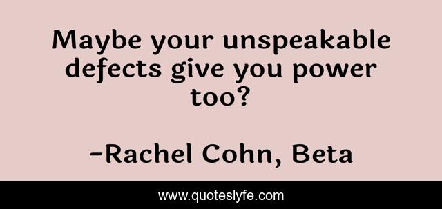 Maybe your unspeakable defects give you power too?