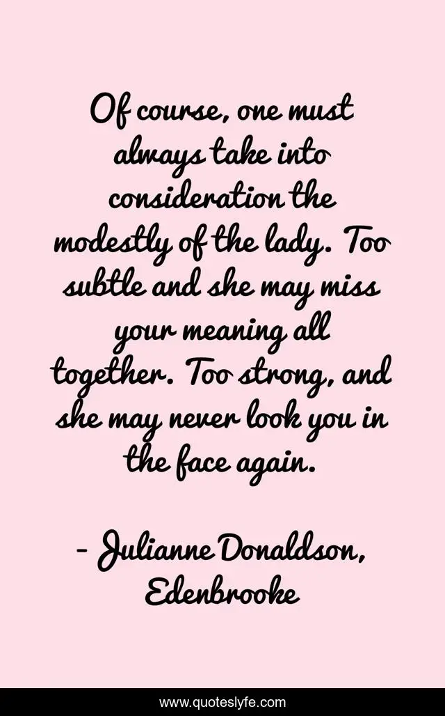Of course, one must always take into consideration the modestly of the lady. Too subtle and she may miss your meaning all together. Too strong, and she may never look you in the face again.