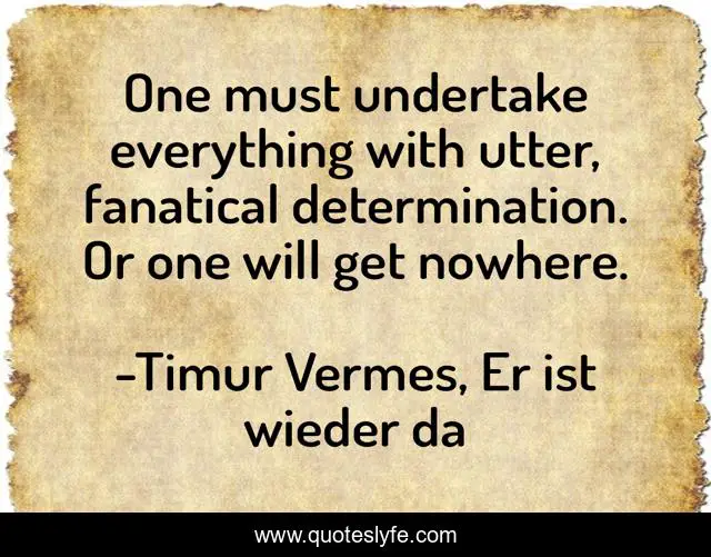 One must undertake everything with utter, fanatical determination. Or one will get nowhere.