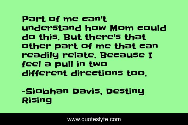 Part of me can't understand how Mom could do this. But there's that other part of me that can readily relate. Because I feel a pull in two different directions too.