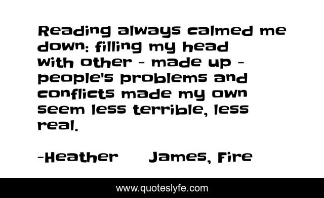 Reading always calmed me down: filling my head with other - made up - people's problems and conflicts made my own seem less terrible, less real.