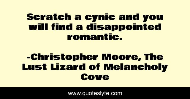 Scratch a cynic and you will find a disappointed romantic.
