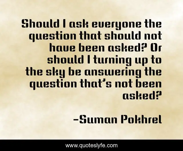Should I ask everyone the question that should not have been asked? Or should I turning up to the sky be answering the question that’s not been asked?