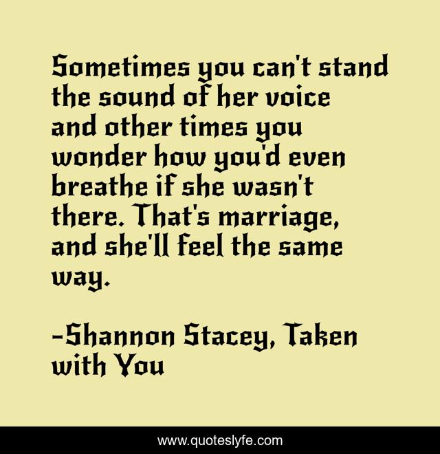 Sometimes you can't stand the sound of her voice and other times you wonder how you'd even breathe if she wasn't there. That's marriage, and she'll feel the same way.