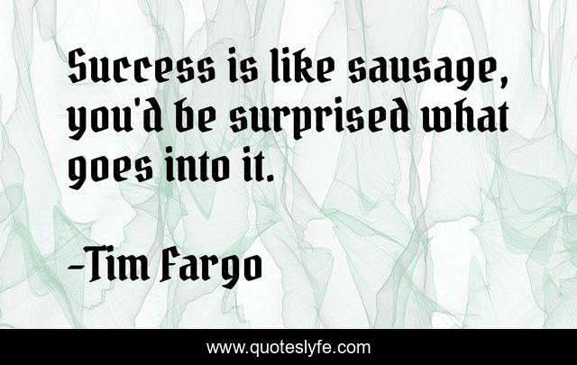 Success is like sausage, you'd be surprised what goes into it.