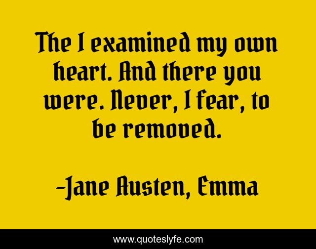 The I examined my own heart. And there you were. Never, I fear, to be removed.