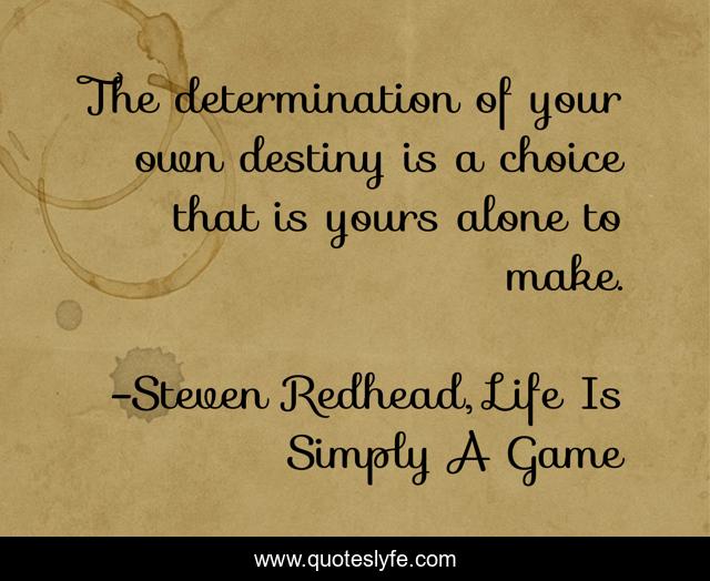 The determination of your own destiny is a choice that is yours alone to make.