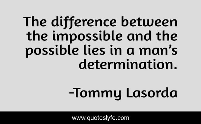 The difference between the impossible and the possible lies in a man’s determination.