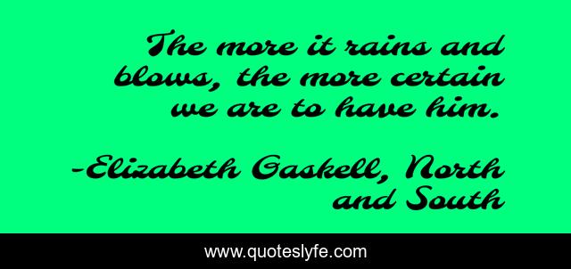 The more it rains and blows, the more certain we are to have him.