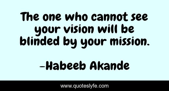 The one who cannot see your vision will be blinded by your mission.