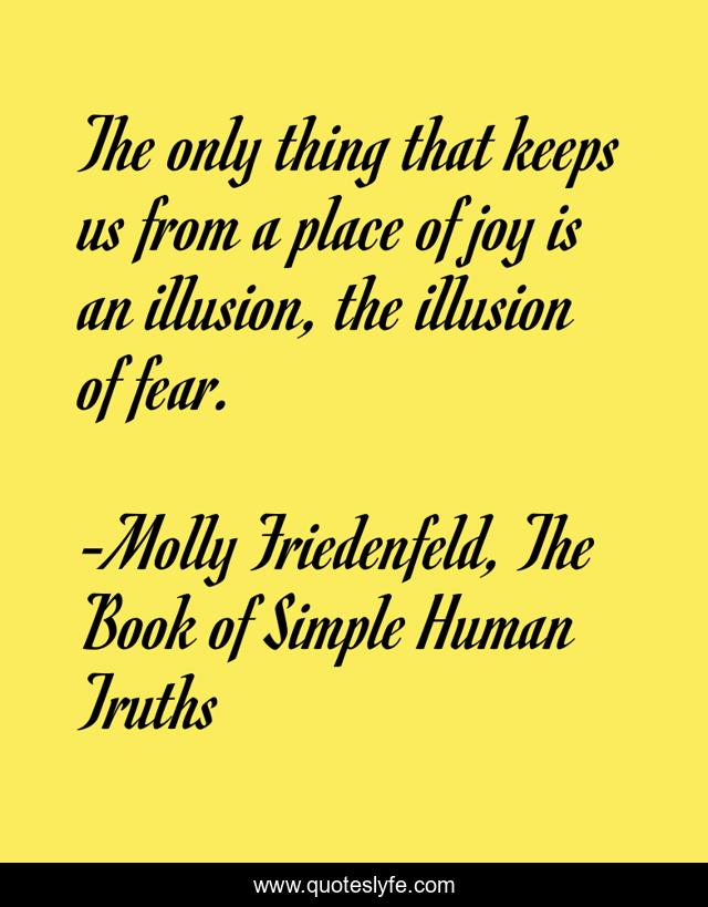 The only thing that keeps us from a place of joy is an illusion, the illusion of fear.