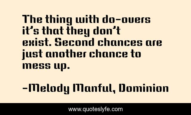 The thing with do-overs it’s that they don’t exist. Second chances are just another chance to mess up.