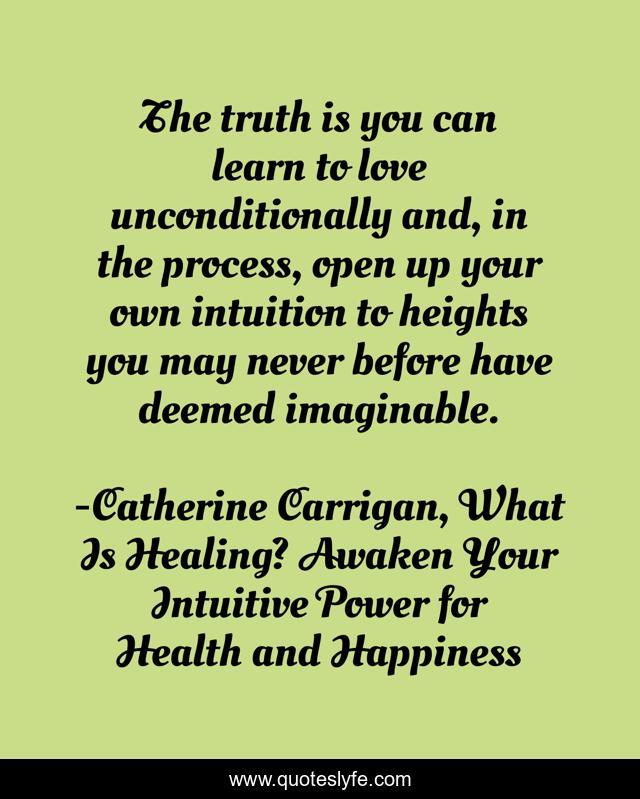 The truth is you can learn to love unconditionally and, in the process, open up your own intuition to heights you may never before have deemed imaginable.