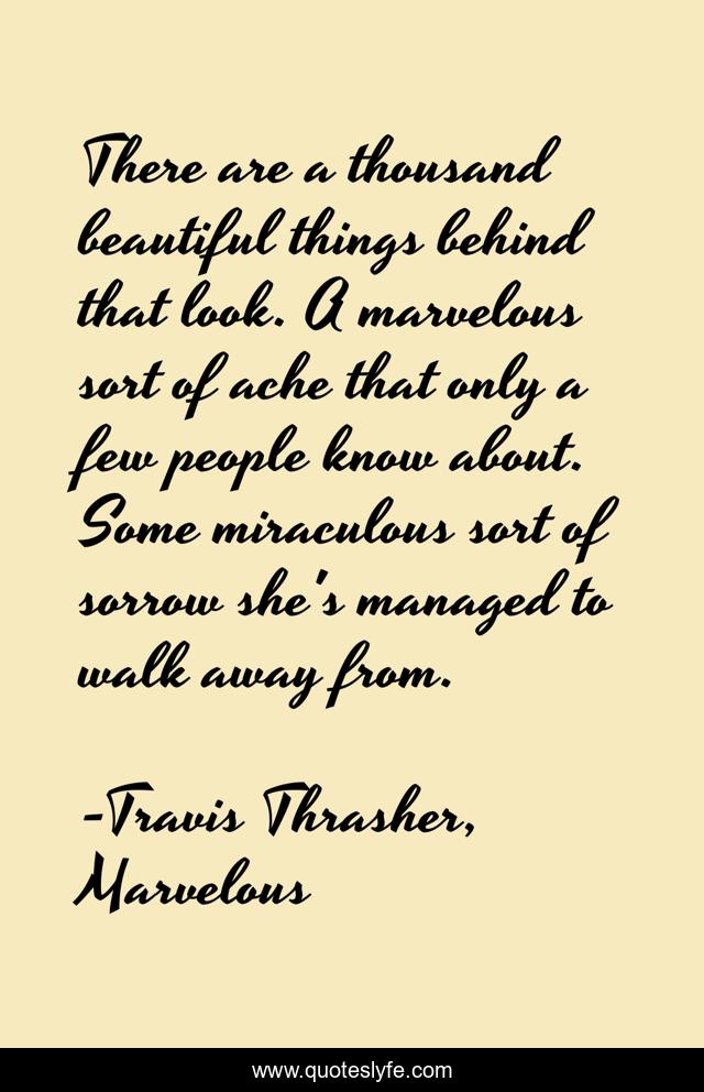 There are a thousand beautiful things behind that look. A marvelous sort of ache that only a few people know about. Some miraculous sort of sorrow she's managed to walk away from.