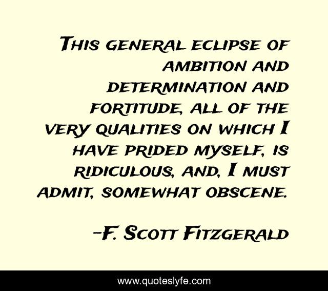 This general eclipse of ambition and determination and fortitude, all of the very qualities on which I have prided myself, is ridiculous, and, I must admit, somewhat obscene.