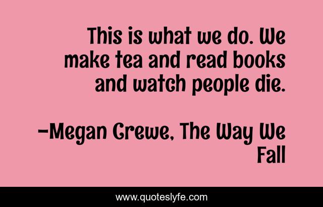 This is what we do. We make tea and read books and watch people die.