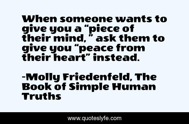 When someone wants to give you a “piece of their mind, ” ask them to give you “peace from their heart” instead.