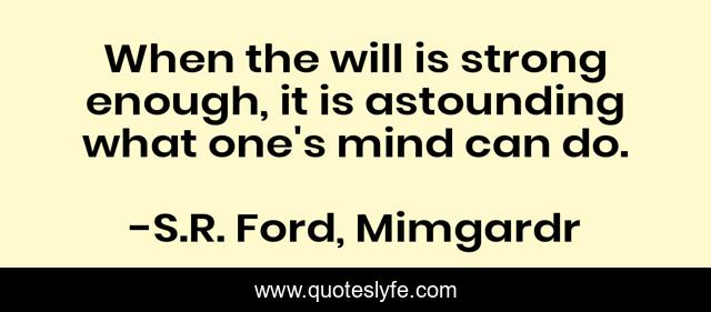 When the will is strong enough, it is astounding what one's mind can do.