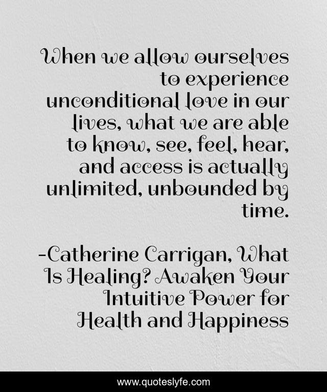 When we allow ourselves to experience unconditional love in our lives, what we are able to know, see, feel, hear, and access is actually unlimited, unbounded by time.