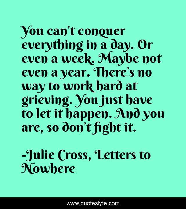 You can’t conquer everything in a day. Or even a week. Maybe not even a year. There’s no way to work hard at grieving. You just have to let it happen. And you are, so don’t fight it.