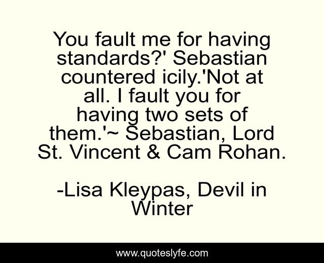You fault me for having standards?' Sebastian countered icily.'Not at all. I fault you for having two sets of them.'~ Sebastian, Lord St. Vincent & Cam Rohan.