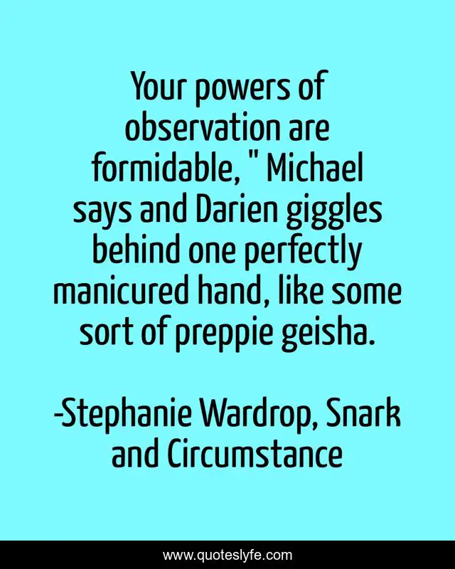 Your powers of observation are formidable, 