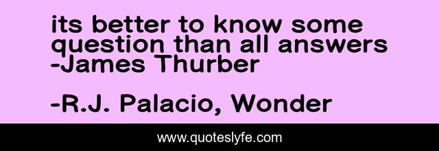 its better to know some question than all answers -James Thurber