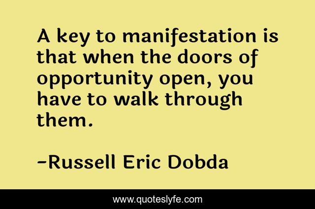 A key to manifestation is that when the doors of opportunity open, you have to walk through them.