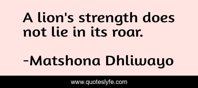 A lion's strength does not lie in its roar.