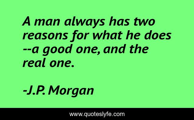 A man always has two reasons for what he does--a good one, and the real one.