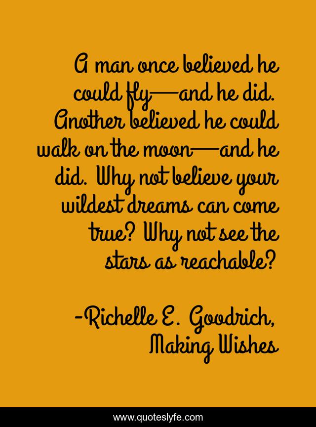 A man once believed he could fly—and he did. Another believed he could walk on the moon—and he did. Why not believe your wildest dreams can come true? Why not see the stars as reachable?