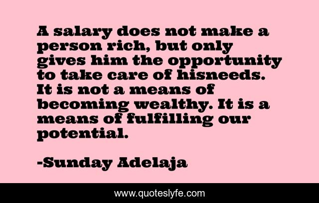 A salary does not make a person rich, but only gives him the opportunity to take care of hisneeds. It is not a means of becoming wealthy. It is a means of fulfilling our potential.