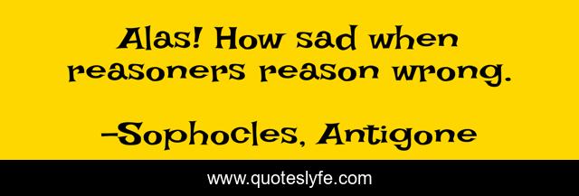 Alas! How sad when reasoners reason wrong.