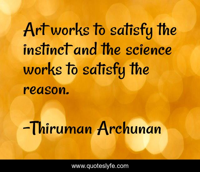 Art works to satisfy the instinct and the science works to satisfy the reason.