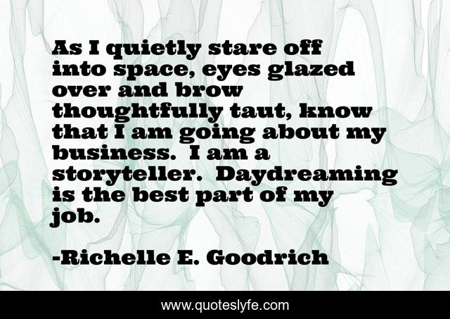 As I quietly stare off into space, eyes glazed over and brow thoughtfully taut, know that I am going about my business.  I am a storyteller.  Daydreaming is the best part of my job.