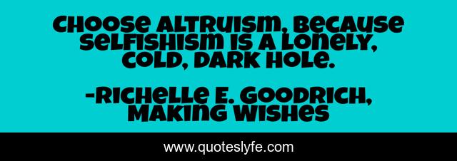 Choose altruism, because selfishism is a lonely, cold, dark hole.