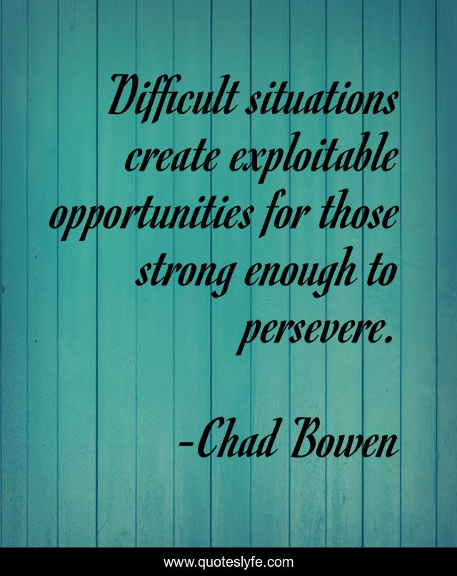Difficult situations create exploitable opportunities for those strong enough to persevere.