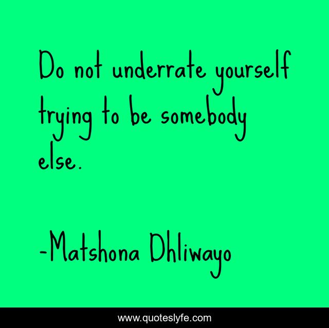 Do not underrate yourself trying to be somebody else.