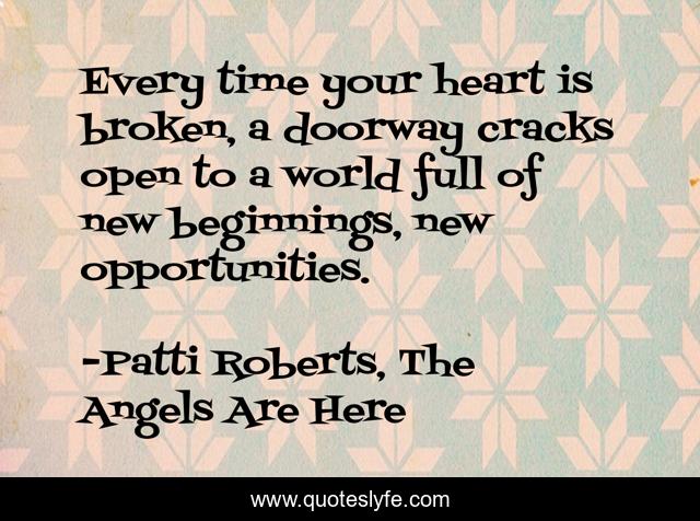 Every time your heart is broken, a doorway cracks open to a world full of new beginnings, new opportunities.