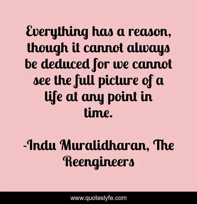 Everything has a reason, though it cannot always be deduced for we cannot see the full picture of a life at any point in time.