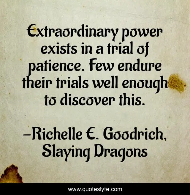 Extraordinary power exists in a trial of patience. Few endure their trials well enough to discover this.